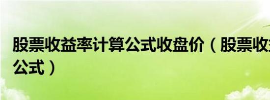 股票收益率计算公式收盘价（股票收益率计算公式）