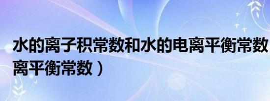 水的离子积常数和水的电离平衡常数（水的电离平衡常数）