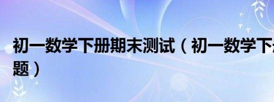 初一数学下册期末测试（初一数学下册期末试题）
