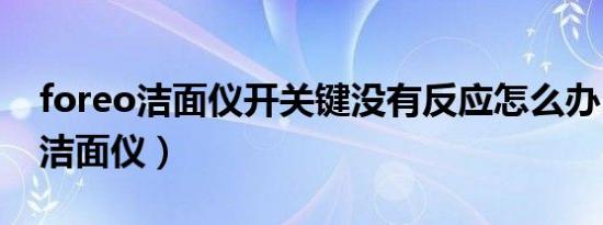 foreo洁面仪开关键没有反应怎么办（foreo洁面仪）
