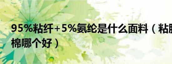95%粘纤+5%氨纶是什么面料（粘胶纤维和棉哪个好）