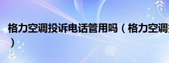 格力空调投诉电话管用吗（格力空调投诉电话）