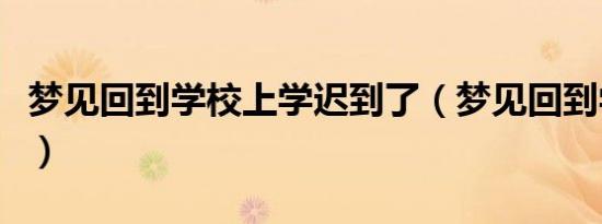 梦见回到学校上学迟到了（梦见回到学校上学）