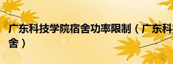 广东科技学院宿舍功率限制（广东科技学院宿舍）