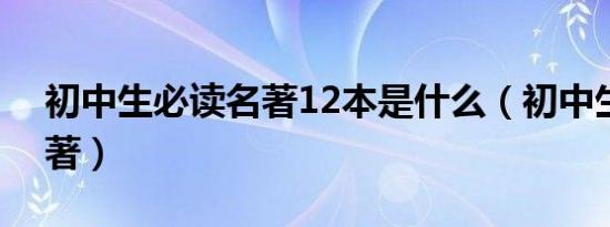 初中生必读名著12本是什么（初中生必读名著）