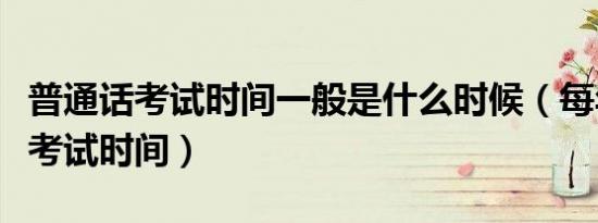普通话考试时间一般是什么时候（每年普通话考试时间）