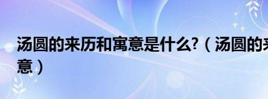 汤圆的来历和寓意是什么?（汤圆的来历和寓意）