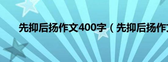 先抑后扬作文400字（先抑后扬作文）