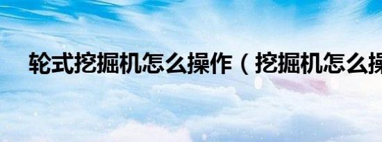 轮式挖掘机怎么操作（挖掘机怎么操作）
