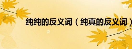 纯纯的反义词（纯真的反义词）
