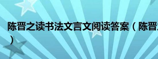 陈晋之读书法文言文阅读答案（陈晋之读书法）