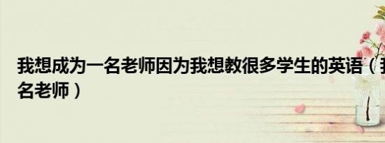 我想成为一名老师因为我想教很多学生的英语（我想成为一名老师）