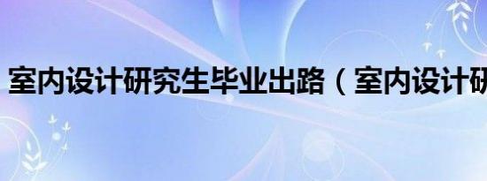 室内设计研究生毕业出路（室内设计研究生）