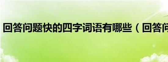 回答问题快的四字词语有哪些（回答问题快）