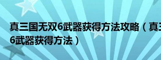 真三国无双6武器获得方法攻略（真三国无双6武器获得方法）