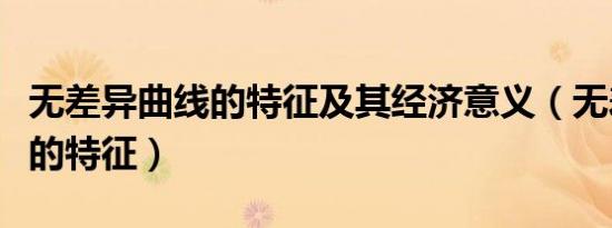 无差异曲线的特征及其经济意义（无差异曲线的特征）