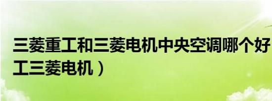 三菱重工和三菱电机中央空调哪个好（三菱重工三菱电机）