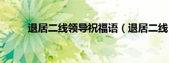 退居二线领导祝福语（退居二线）