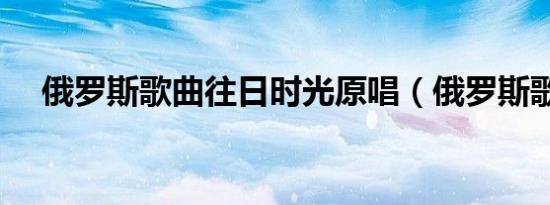 俄罗斯歌曲往日时光原唱（俄罗斯歌曲）