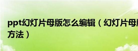 ppt幻灯片母版怎么编辑（幻灯片母版的编辑方法）