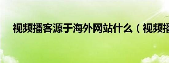 视频播客源于海外网站什么（视频播客）