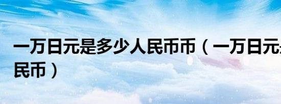 一万日元是多少人民币币（一万日元是多少人民币）