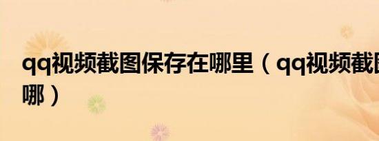 qq视频截图保存在哪里（qq视频截图保存在哪）