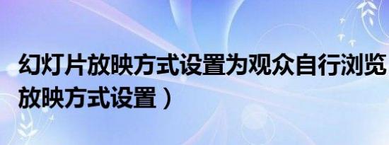 幻灯片放映方式设置为观众自行浏览（幻灯片放映方式设置）