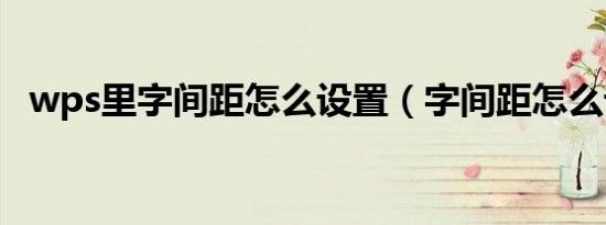 wps里字间距怎么设置（字间距怎么设置）