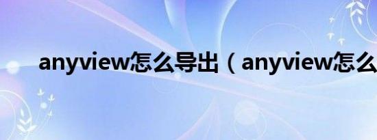 anyview怎么导出（anyview怎么用）