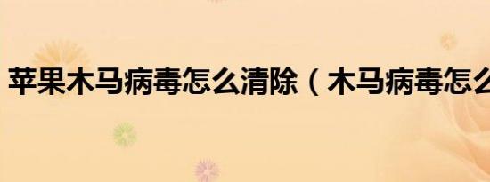 苹果木马病毒怎么清除（木马病毒怎么清除）