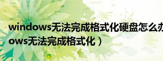 windows无法完成格式化硬盘怎么办（windows无法完成格式化）