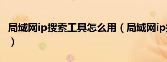 局域网ip搜索工具怎么用（局域网ip搜索工具）