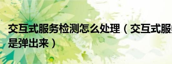 交互式服务检测怎么处理（交互式服务检测老是弹出来）