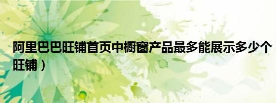 阿里巴巴旺铺首页中橱窗产品最多能展示多少个（阿里巴巴旺铺）
