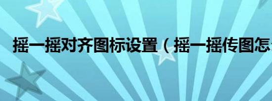 摇一摇对齐图标设置（摇一摇传图怎么用）