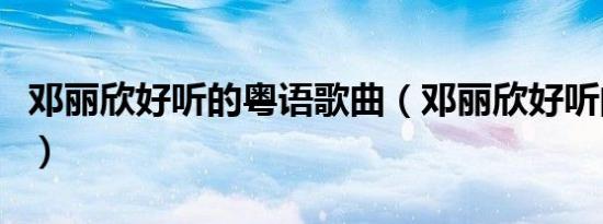 邓丽欣好听的粤语歌曲（邓丽欣好听的粤语歌）