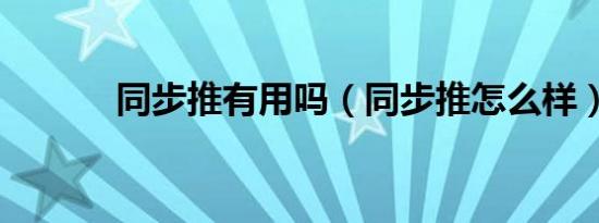同步推有用吗（同步推怎么样）