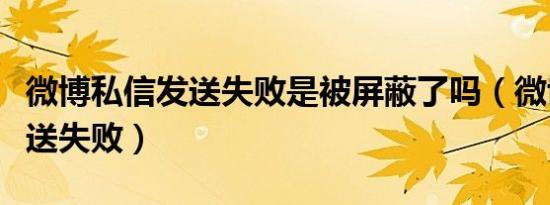微博私信发送失败是被屏蔽了吗（微博私信发送失败）