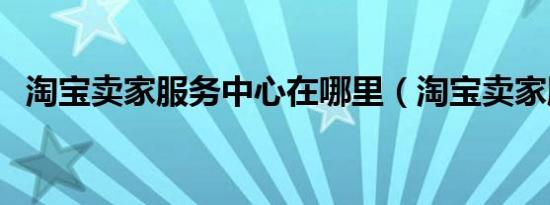 淘宝卖家服务中心在哪里（淘宝卖家服务）