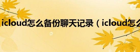 icloud怎么备份聊天记录（icloud怎么备份）