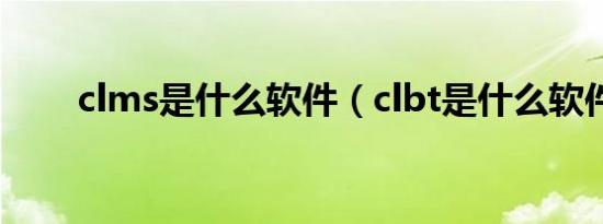clms是什么软件（clbt是什么软件）