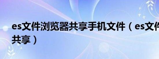 es文件浏览器共享手机文件（es文件浏览器共享）