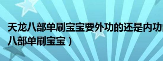 天龙八部单刷宝宝要外功的还是内功的（天龙八部单刷宝宝）