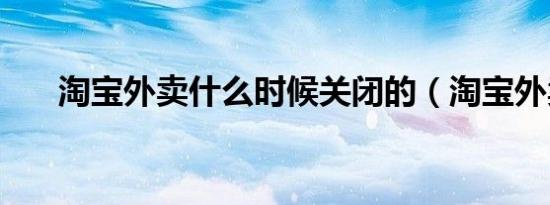 淘宝外卖什么时候关闭的（淘宝外卖）