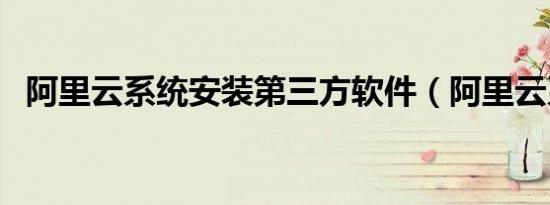 阿里云系统安装第三方软件（阿里云系统）
