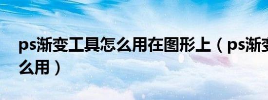 ps渐变工具怎么用在图形上（ps渐变工具怎么用）