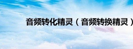 音频转化精灵（音频转换精灵）