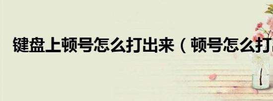 键盘上顿号怎么打出来（顿号怎么打出来）