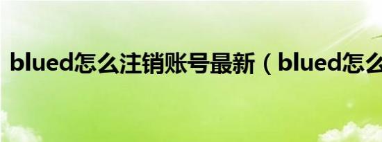 blued怎么注销账号最新（blued怎么注销）